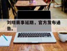海德体育官网-刘翔赛事延期，官方发布通告。