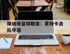 海德体育官网-摩纳哥篮球联盟：蒙特卡洛队夺冠