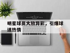海德体育官方-明星球员大放异彩，引爆球迷热情