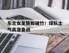 海德体育官网-东北女足势如破竹！球队士气高涨备战