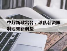 海德体育官方入口-中超新政出台，球队薪资限制迎来新调整