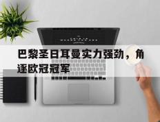 海德体育电竞-巴黎圣日耳曼实力强劲，角逐欧冠冠军