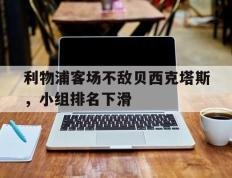 海德体育官方-利物浦客场不敌贝西克塔斯，小组排名下滑