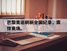 海德体育-巴黎奥运刷新全国纪录，震惊赛场。