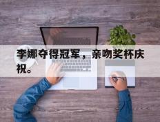 海德体育官方入口-李娜夺得冠军，亲吻奖杯庆祝。
