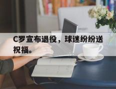 海德体育官网-C罗宣布退役，球迷纷纷送祝福。
