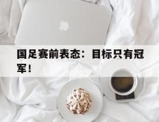 海德体育官方-国足赛前表态：目标只有冠军！