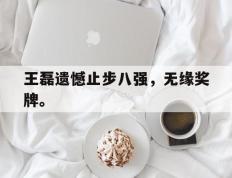 海德体育电竞-王磊遗憾止步八强，无缘奖牌。