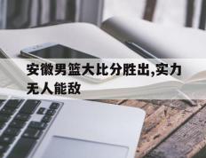 海德体育-安徽男篮大比分胜出,实力无人能敌