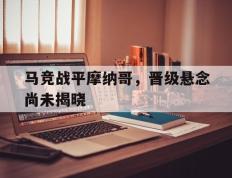 海德体育官方-马竞战平摩纳哥，晋级悬念尚未揭晓